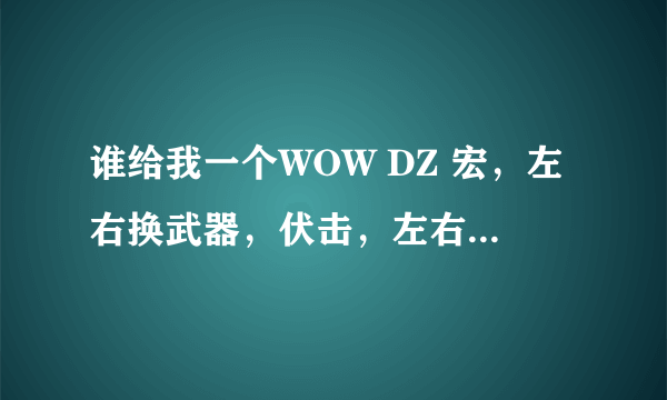 谁给我一个WOW DZ 宏，左右换武器，伏击，左右换武器。拜托了各位 谢谢