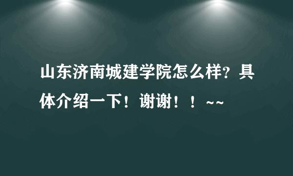 山东济南城建学院怎么样？具体介绍一下！谢谢！！~~