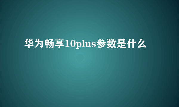 华为畅享10plus参数是什么