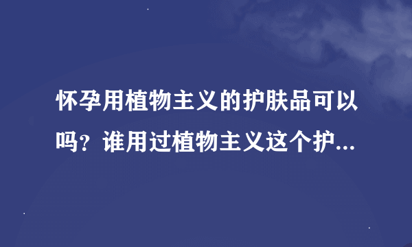 怀孕用植物主义的护肤品可以吗？谁用过植物主义这个护肤品，怎么样啊？安全吗?植物主义的气垫bb怎么样？