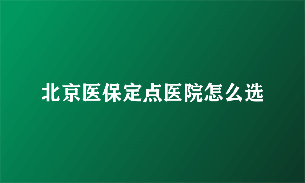 北京医保定点医院怎么选