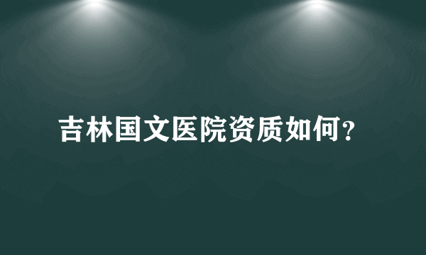 吉林国文医院资质如何？