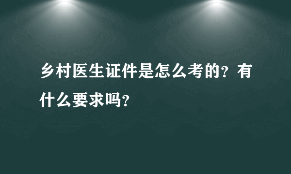 乡村医生证件是怎么考的？有什么要求吗？