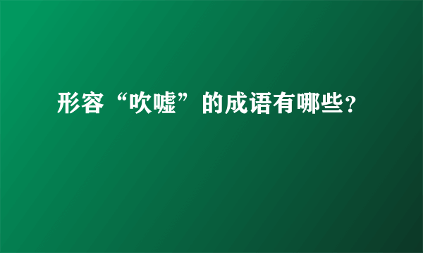 形容“吹嘘”的成语有哪些？