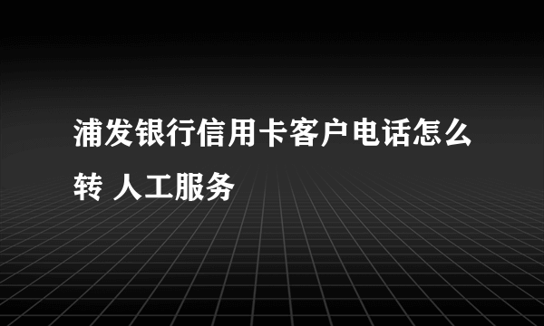 浦发银行信用卡客户电话怎么转 人工服务