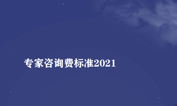 
专家咨询费标准2021

