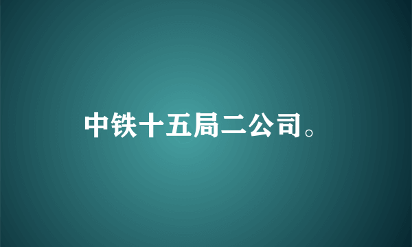 中铁十五局二公司。