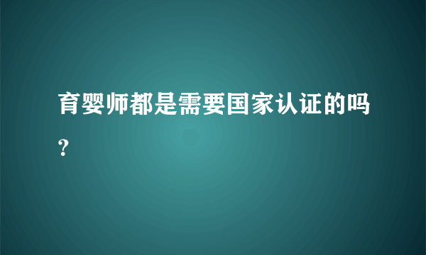 育婴师都是需要国家认证的吗？