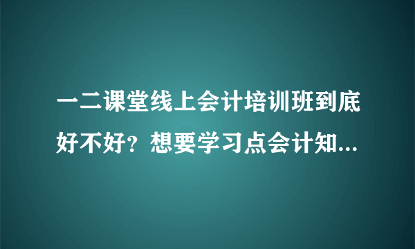 一二课堂线上会计培训班到底好不好？想要学习点会计知识，身边好多人推荐我报，但很纠结。