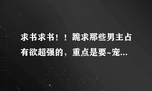 求书求书！！跪求那些男主占有欲超强的，重点是要~宠~超宠~~