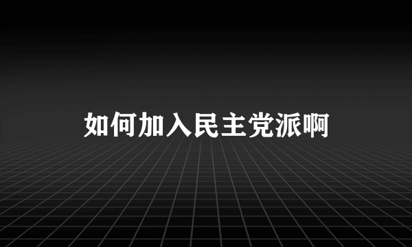 如何加入民主党派啊