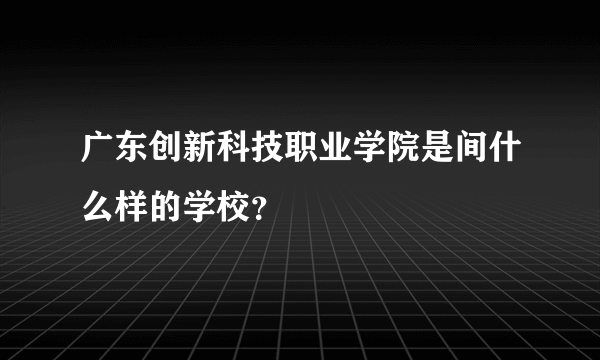 广东创新科技职业学院是间什么样的学校？