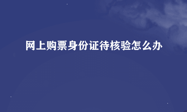 网上购票身份证待核验怎么办