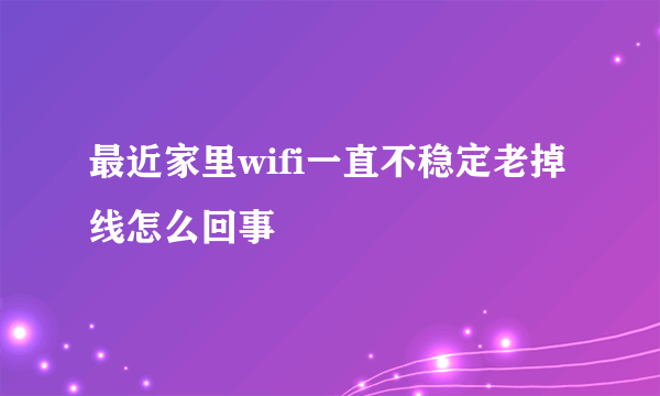 最近家里wifi一直不稳定老掉线怎么回事