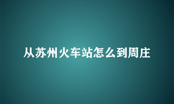 从苏州火车站怎么到周庄