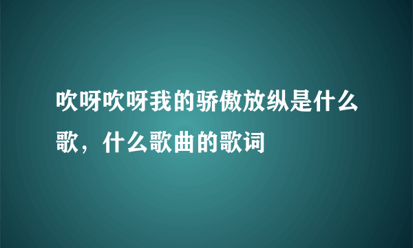 吹呀吹呀我的骄傲放纵是什么歌，什么歌曲的歌词