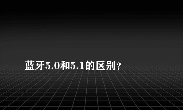 
蓝牙5.0和5.1的区别？

