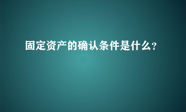 固定资产的确认条件是什么？