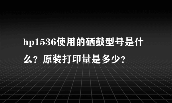 hp1536使用的硒鼓型号是什么？原装打印量是多少？