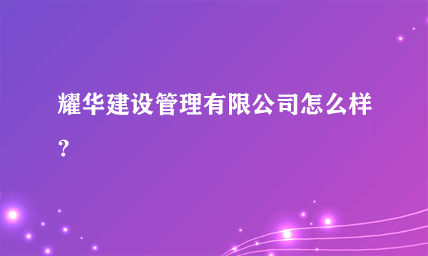 耀华建设管理有限公司怎么样？