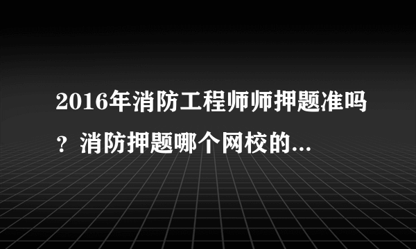 2016年消防工程师师押题准吗？消防押题哪个网校的比较好？（unhaisen）怎么样