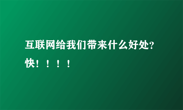 互联网给我们带来什么好处？快！！！！