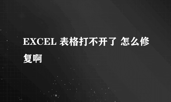 EXCEL 表格打不开了 怎么修复啊