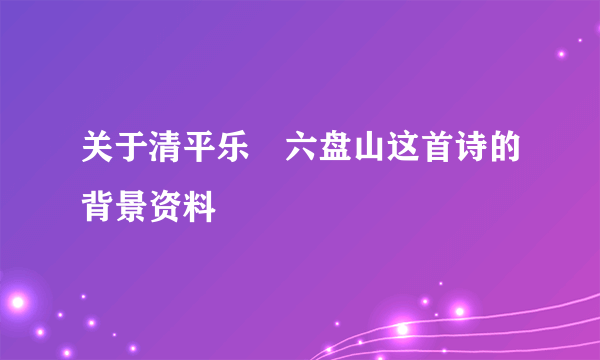 关于清平乐•六盘山这首诗的背景资料