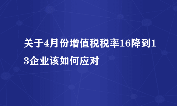 关于4月份增值税税率16降到13企业该如何应对