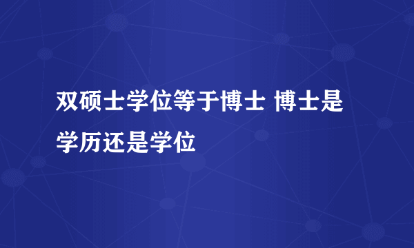 双硕士学位等于博士 博士是学历还是学位