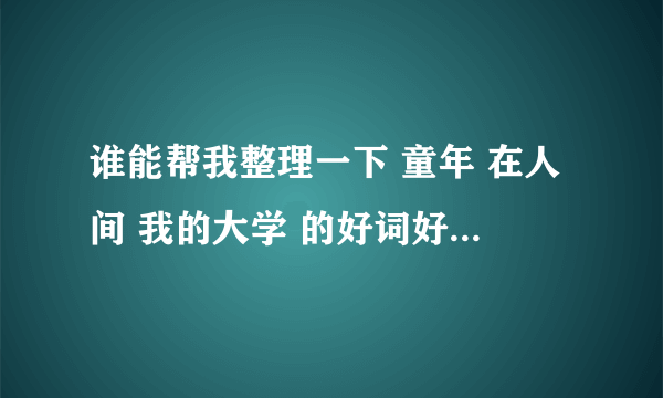 谁能帮我整理一下 童年 在人间 我的大学 的好词好句 越多越好，今晚就要 快！！！！！！