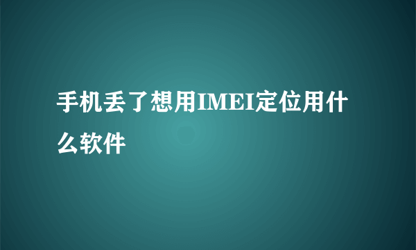 手机丢了想用IMEI定位用什么软件