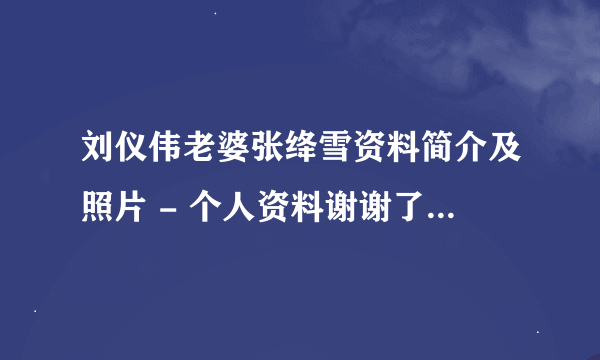 刘仪伟老婆张绛雪资料简介及照片 - 个人资料谢谢了，大神帮忙啊