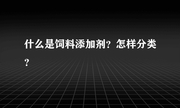 什么是饲料添加剂？怎样分类？