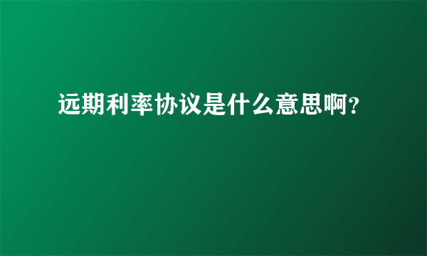 远期利率协议是什么意思啊？