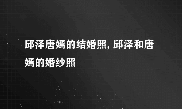 邱泽唐嫣的结婚照, 邱泽和唐嫣的婚纱照