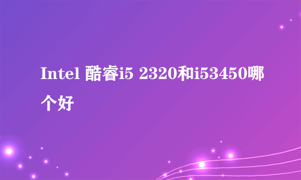 Intel 酷睿i5 2320和i53450哪个好