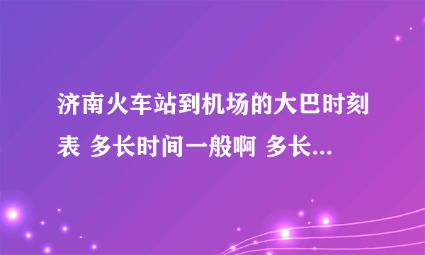 济南火车站到机场的大巴时刻表 多长时间一般啊 多长时间到机场啊