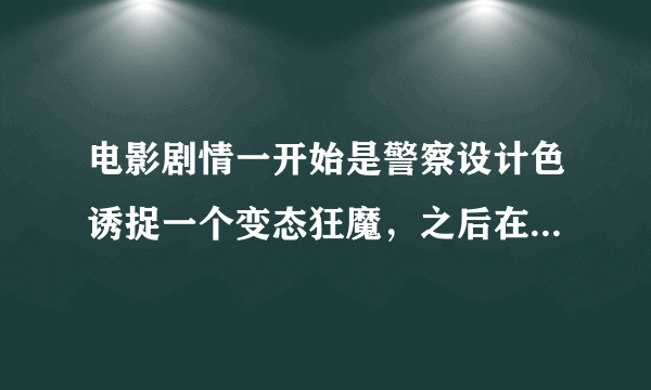 电影剧情一开始是警察设计色诱捉一个变态狂魔，之后在追击变态狂魔的时候被吓疯了另一个被他砍死了