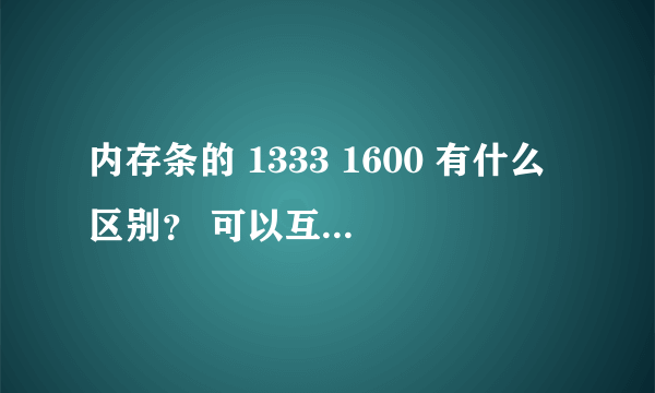 内存条的 1333 1600 有什么区别？ 可以互相通用吗？