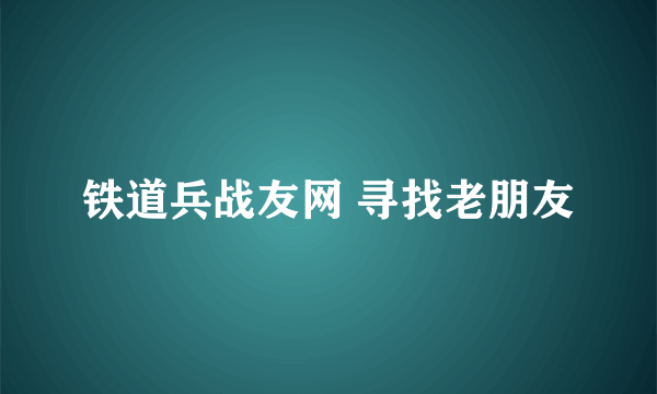 铁道兵战友网 寻找老朋友