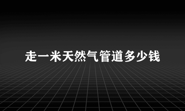 走一米天然气管道多少钱