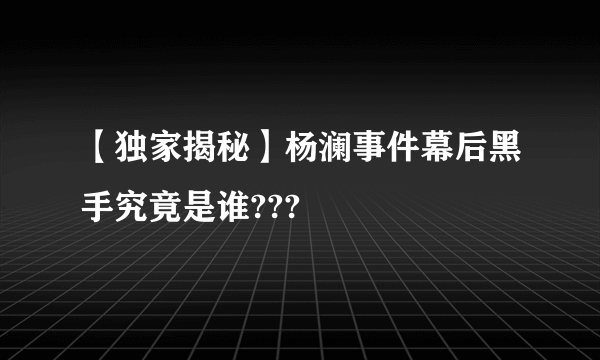 【独家揭秘】杨澜事件幕后黑手究竟是谁???