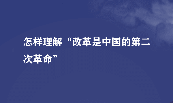 怎样理解“改革是中国的第二次革命”