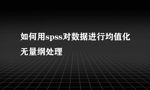 如何用spss对数据进行均值化无量纲处理