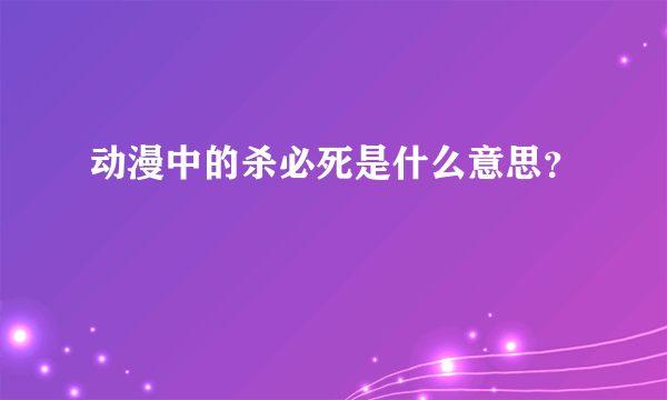 动漫中的杀必死是什么意思？