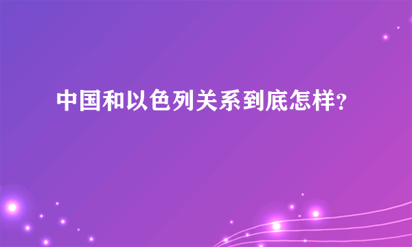 中国和以色列关系到底怎样？