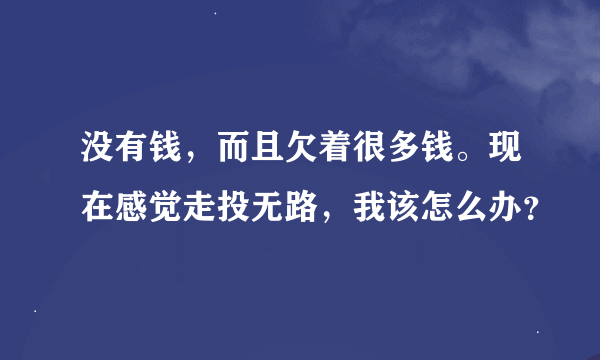 没有钱，而且欠着很多钱。现在感觉走投无路，我该怎么办？