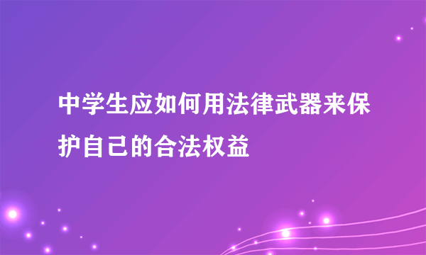 中学生应如何用法律武器来保护自己的合法权益