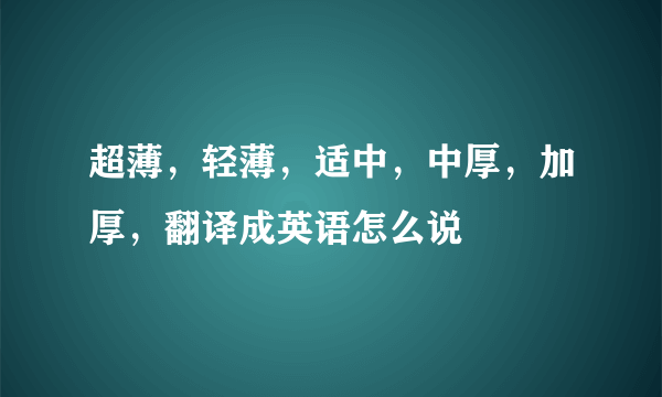 超薄，轻薄，适中，中厚，加厚，翻译成英语怎么说